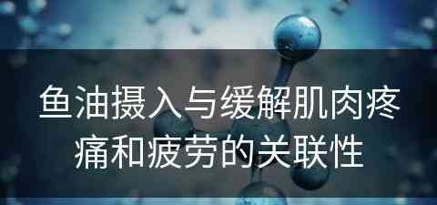 鱼油摄入与缓解肌肉疼痛和疲劳的关联性